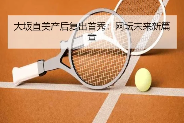 大坂直美产后复出首秀：网坛未来新篇章